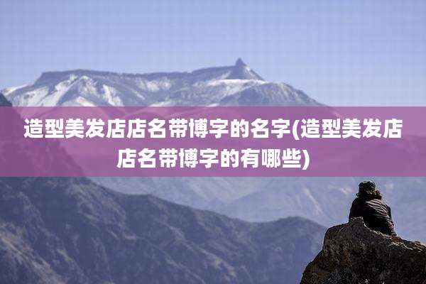 造型美发店店名带博字的名字(造型美发店店名带博字的有哪些)