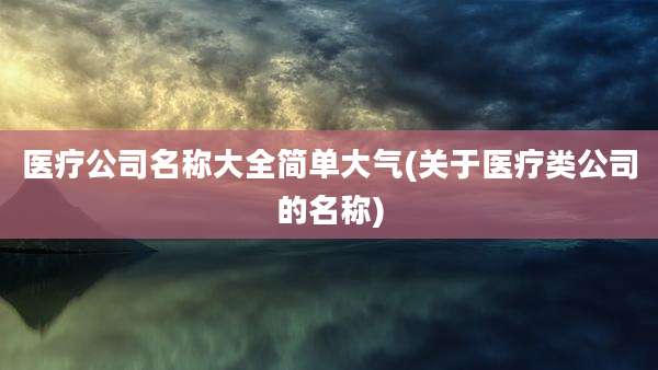 医疗公司名称大全简单大气(关于医疗类公司的名称)