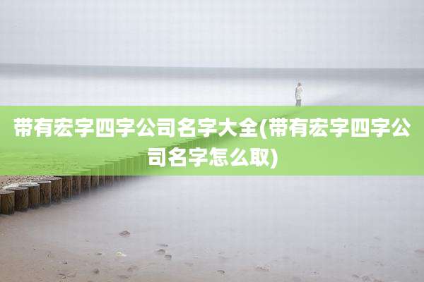 带有宏字四字公司名字大全(带有宏字四字公司名字怎么取)
