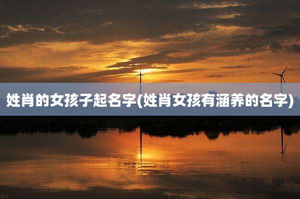 姓肖的女孩子起名字(姓肖女孩有涵养的名字)