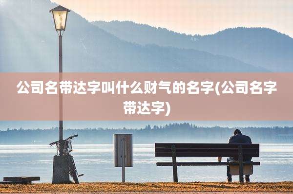 公司名带达字叫什么财气的名字(公司名字带达字)