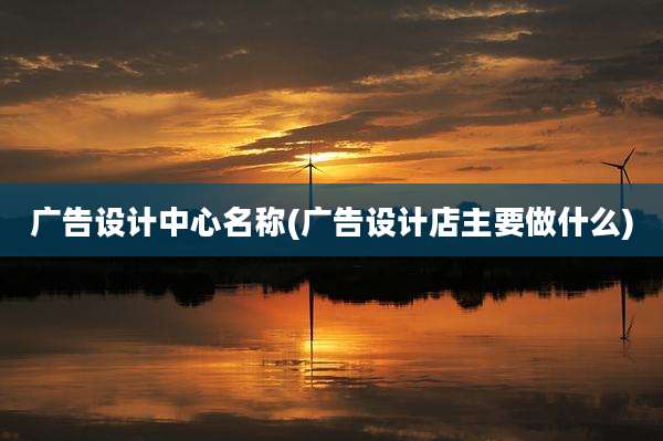 广告设计中心名称(广告设计店主要做什么)