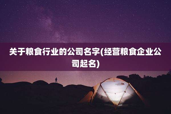 关于粮食行业的公司名字(经营粮食企业公司起名)