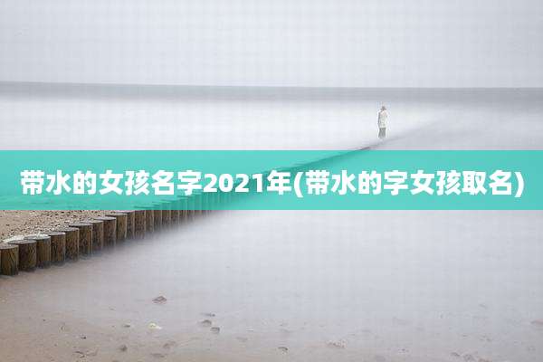 带水的女孩名字2021年(带水的字女孩取名)