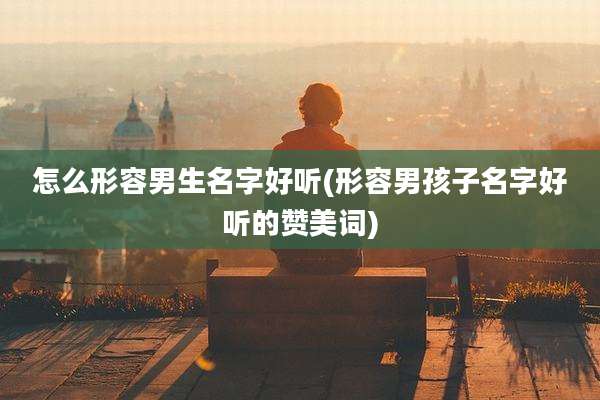 怎么形容男生名字好听(形容男孩子名字好听的赞美词)