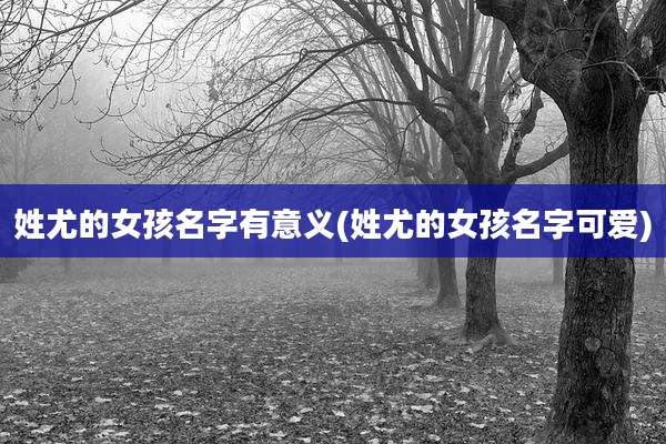 姓尤的女孩名字有意义(姓尤的女孩名字可爱)