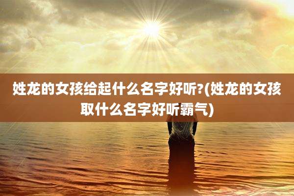 姓龙的女孩给起什么名字好听?(姓龙的女孩取什么名字好听霸气)