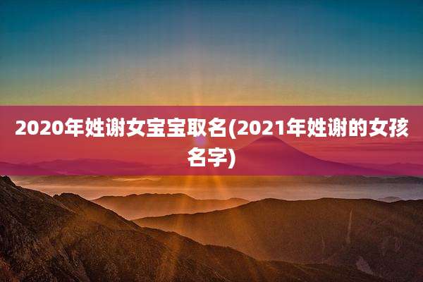 2020年姓谢女宝宝取名(2021年姓谢的女孩名字)
