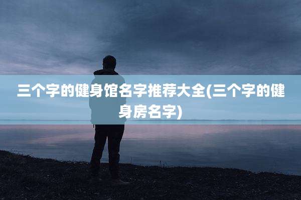 三个字的健身馆名字推荐大全(三个字的健身房名字)