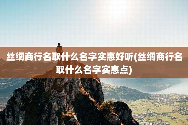 丝绸商行名取什么名字实惠好听(丝绸商行名取什么名字实惠点)