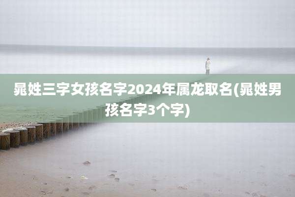 晁姓三字女孩名字2024年属龙取名(晁姓男孩名字3个字)