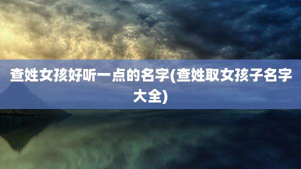 查姓女孩好听一点的名字(查姓取女孩子名字大全)