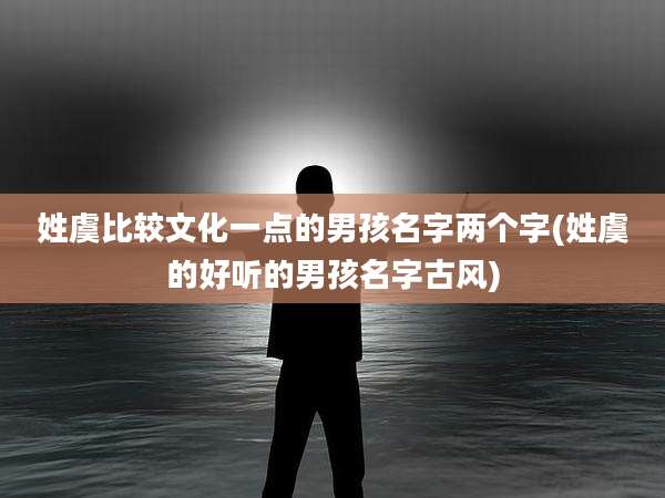 姓虞比较文化一点的男孩名字两个字(姓虞的好听的男孩名字古风)