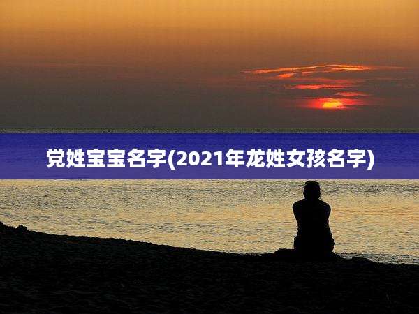 党姓宝宝名字(2021年龙姓女孩名字)