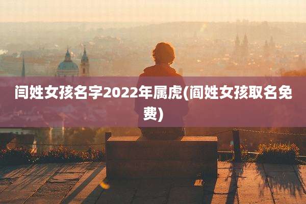 闫姓女孩名字2022年属虎(阎姓女孩取名免费)