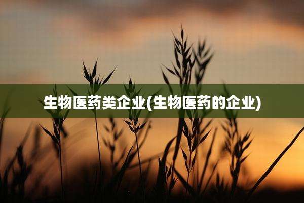 生物医药类企业(生物医药的企业)