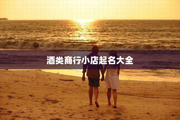 酒类商行小店起名大全