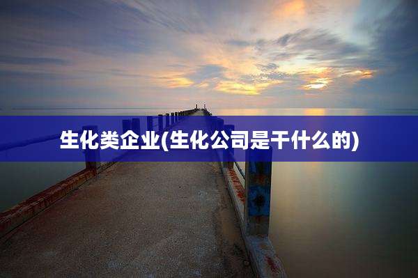 生化类企业(生化公司是干什么的)