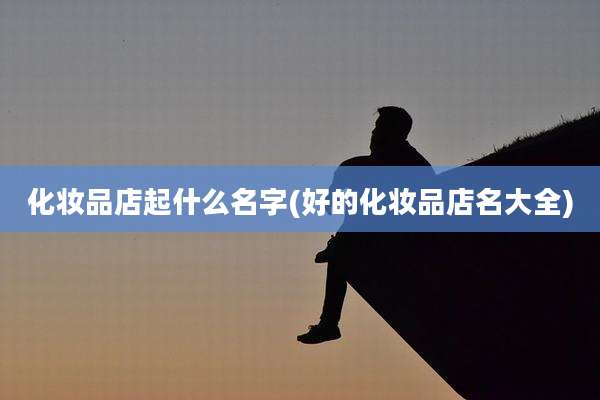 化妆品店起什么名字(好的化妆品店名大全)