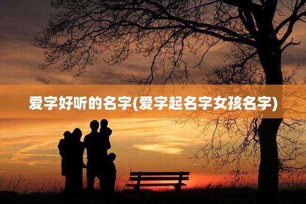 爱字好听的名字(爱字起名字女孩名字)