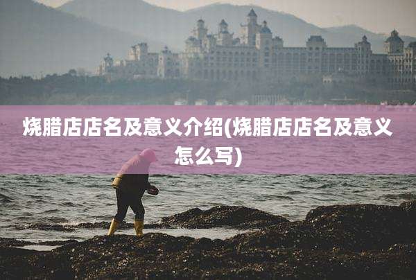 烧腊店店名及意义介绍(烧腊店店名及意义怎么写)
