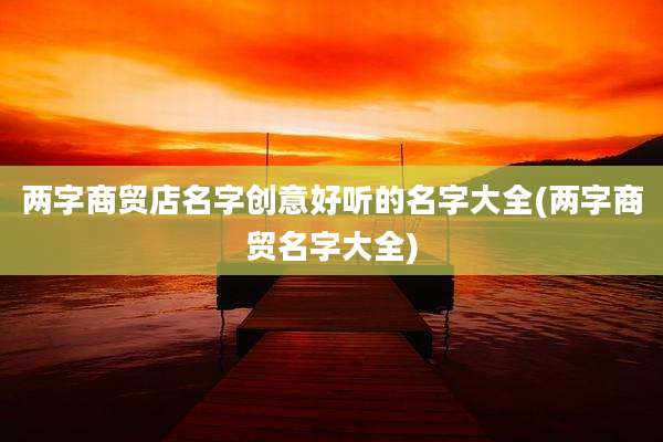 两字商贸店名字创意好听的名字大全(两字商贸名字大全)