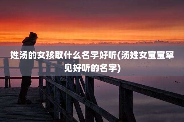 姓汤的女孩取什么名字好听(汤姓女宝宝罕见好听的名字)