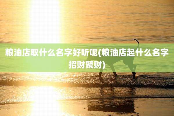 粮油店取什么名字好听呢(粮油店起什么名字招财聚财)