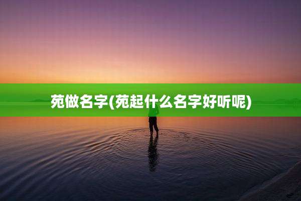 苑做名字(苑起什么名字好听呢)