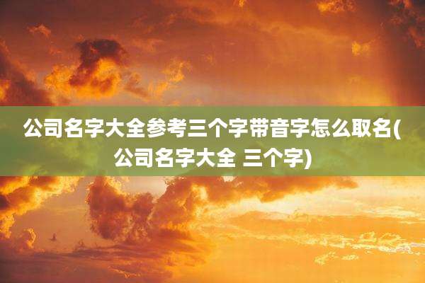 公司名字大全参考三个字带音字怎么取名(公司名字大全 三个字)