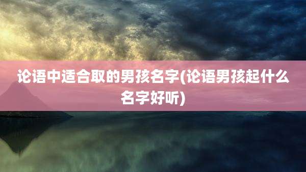 论语中适合取的男孩名字(论语男孩起什么名字好听)