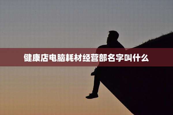 健康店电脑耗材经营部名字叫什么