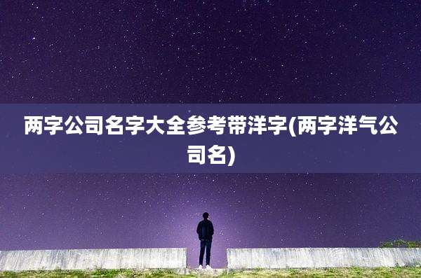两字公司名字大全参考带洋字(两字洋气公司名)