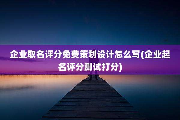 企业取名评分免费策划设计怎么写(企业起名评分测试打分)