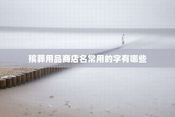 殡葬用品商店名常用的字有哪些