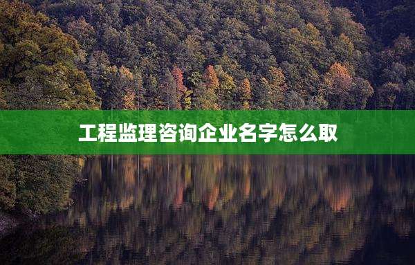 工程监理咨询企业名字怎么取