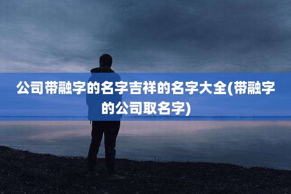 公司带融字的名字吉祥的名字大全(带融字的公司取名字)