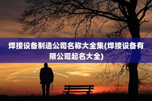 焊接设备制造公司名称大全集(焊接设备有限公司起名大全)