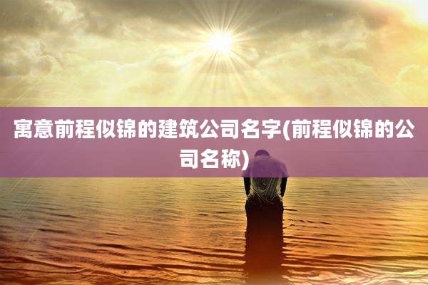 寓意前程似锦的建筑公司名字(前程似锦的公司名称)