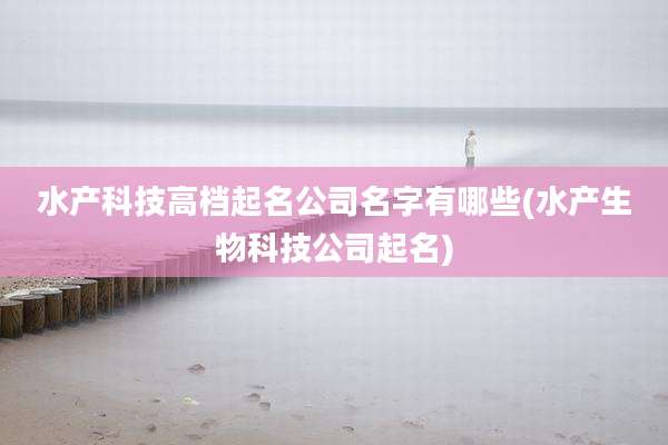 水产科技高档起名公司名字有哪些(水产生物科技公司起名)