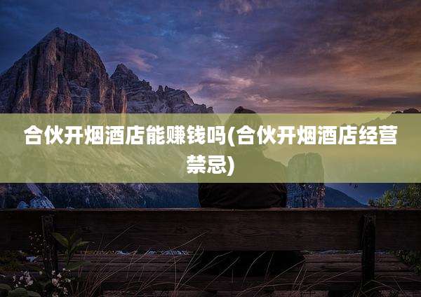合伙开烟酒店能赚钱吗(合伙开烟酒店经营禁忌)