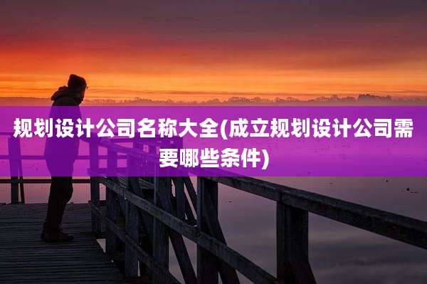 规划设计公司名称大全(成立规划设计公司需要哪些条件)