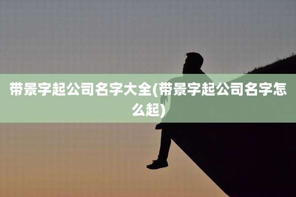带景字起公司名字大全(带景字起公司名字怎么起)