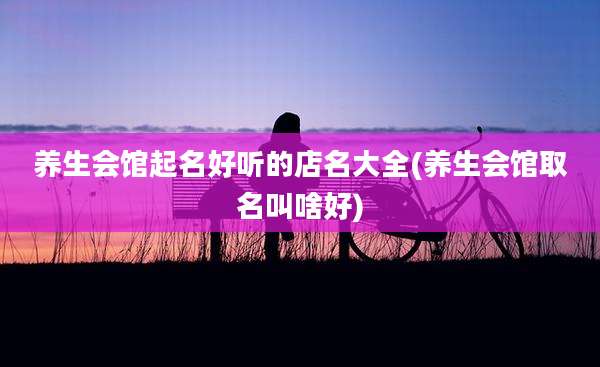 养生会馆起名好听的店名大全(养生会馆取名叫啥好)