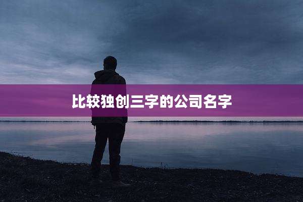 比较独创三字的公司名字