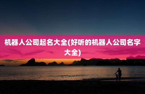 机器人公司起名大全(好听的机器人公司名字大全)
