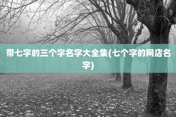 带七字的三个字名字大全集(七个字的网店名字)