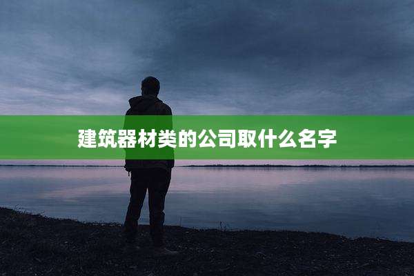 建筑器材类的公司取什么名字
