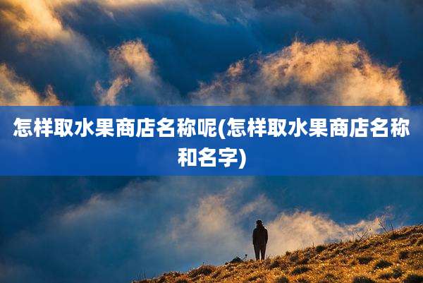 怎样取水果商店名称呢(怎样取水果商店名称和名字)