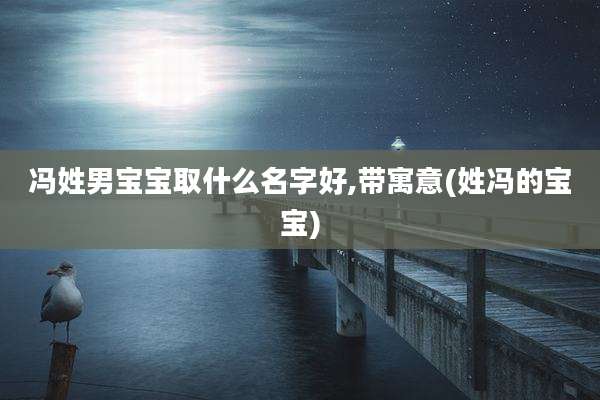 冯姓男宝宝取什么名字好,带寓意(姓冯的宝宝)